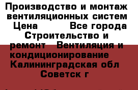 Производство и монтаж вентиляционных систем › Цена ­ 100 - Все города Строительство и ремонт » Вентиляция и кондиционирование   . Калининградская обл.,Советск г.